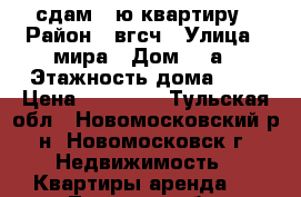 сдам 1-ю квартиру › Район ­ вгсч › Улица ­ мира › Дом ­ 9а › Этажность дома ­ 5 › Цена ­ 10 000 - Тульская обл., Новомосковский р-н, Новомосковск г. Недвижимость » Квартиры аренда   . Тульская обл.